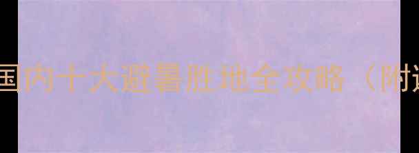 图片 夏季必去！国内十大避暑胜地全攻略（附避坑指南）2