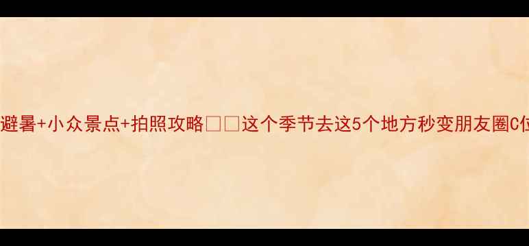 图片 夏季避暑+小众景点+拍照攻略🌿📸这个季节去这5个地方秒变朋友圈C位！1