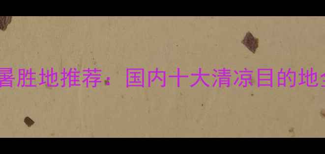 图片 夏季避暑胜地推荐：国内十大清凉目的地全攻略2