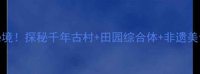 图片 外婆坑村小众秘境！探秘千年古村+田园综合体+非遗美食，附超全攻略