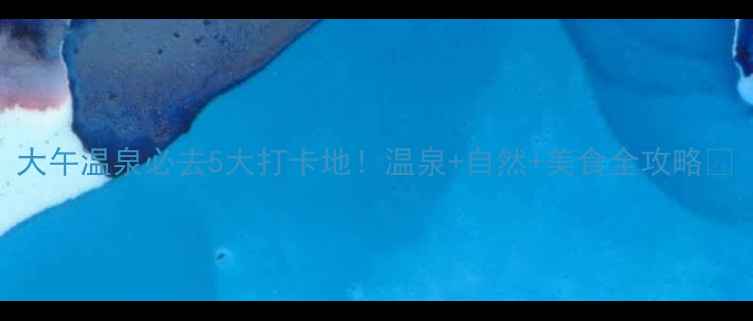 图片 大午温泉必去5大打卡地！温泉+自然+美食全攻略🔥