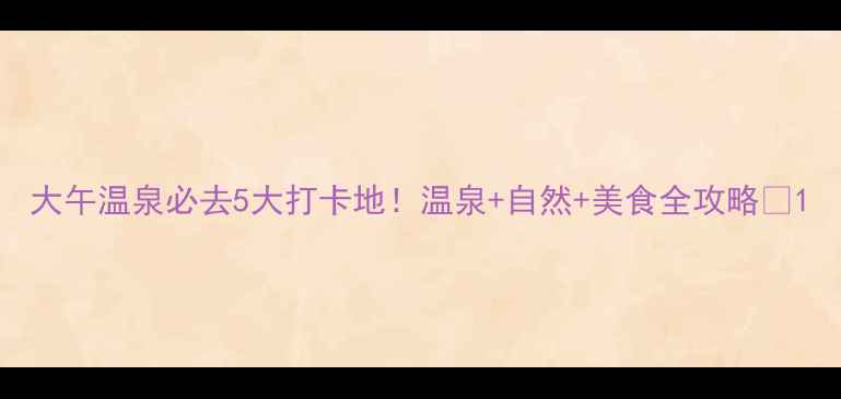 图片 大午温泉必去5大打卡地！温泉+自然+美食全攻略🔥1