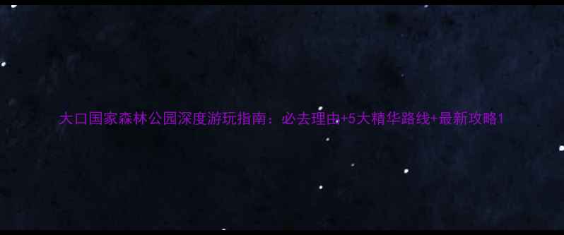 图片 大口国家森林公园深度游玩指南：必去理由+5大精华路线+最新攻略1