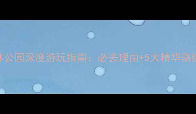 图片 大口国家森林公园深度游玩指南：必去理由+5大精华路线+最新攻略2