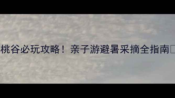 图片 大岭沟猕猴桃谷必玩攻略！亲子游避暑采摘全指南🍈👨👩👧👦2