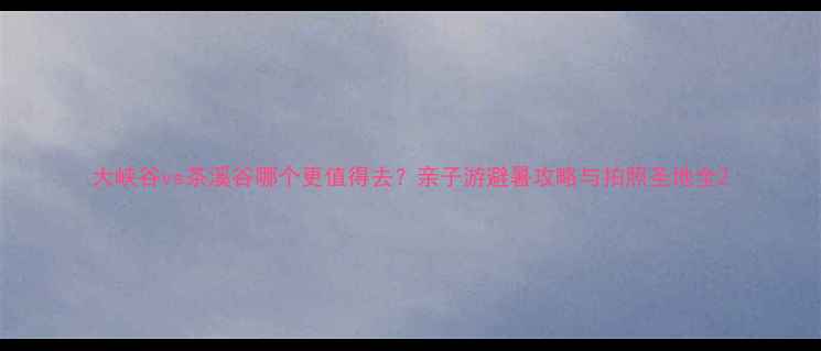 图片 大峡谷vs茶溪谷哪个更值得去？亲子游避暑攻略与拍照圣地全2