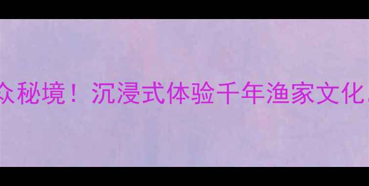 图片 大芦村｜江浙沪周边小众秘境！沉浸式体验千年渔家文化，附超全避坑攻略🌊🏮2