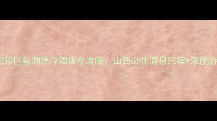 图片 大英死海景区盐湖漂浮酒店全攻略：山西必住温泉民宿+深度游玩指南1