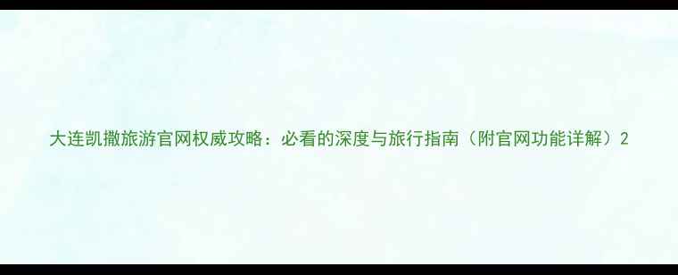 图片 大连凯撒旅游官网权威攻略：必看的深度与旅行指南（附官网功能详解）2