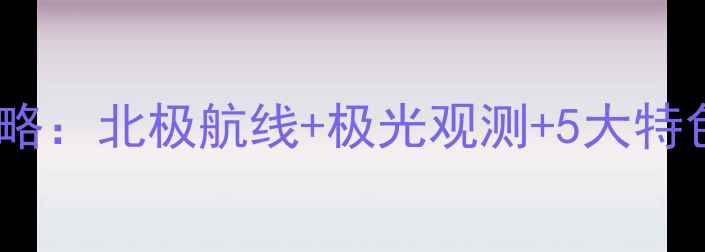 图片 大连出发豪华邮轮旅游全攻略：北极航线+极光观测+5大特色行程，解锁高端海岛体验1