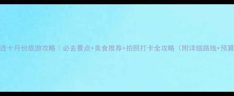 图片 大连十月份旅游攻略｜必去景点+美食推荐+拍照打卡全攻略（附详细路线+预算）