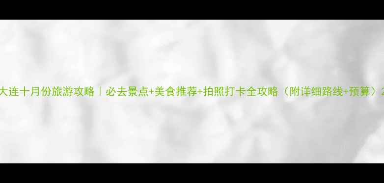 图片 大连十月份旅游攻略｜必去景点+美食推荐+拍照打卡全攻略（附详细路线+预算）2
