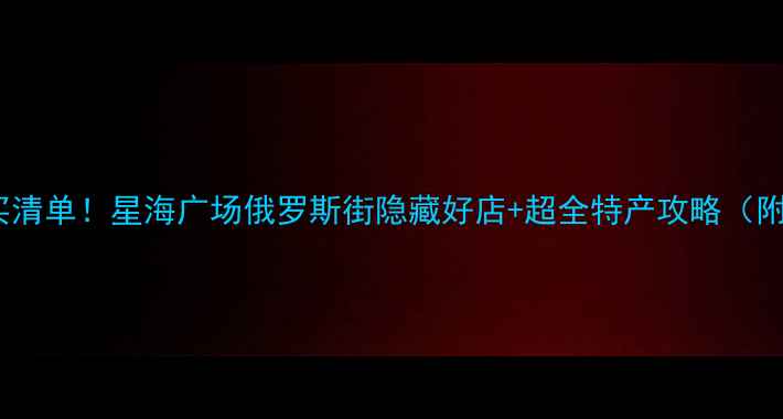 图片 大连旅游必买清单！星海广场俄罗斯街隐藏好店+超全特产攻略（附省钱技巧）1