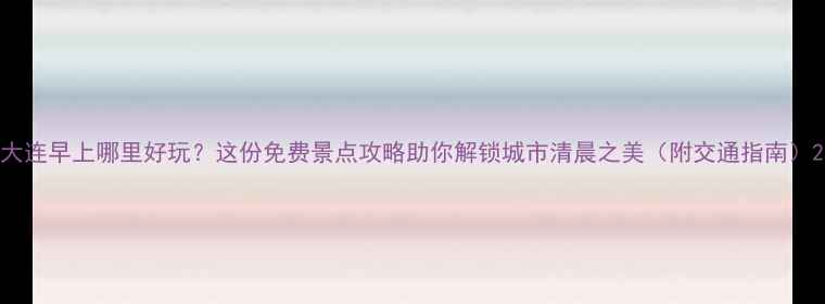 图片 大连早上哪里好玩？这份免费景点攻略助你解锁城市清晨之美（附交通指南）2