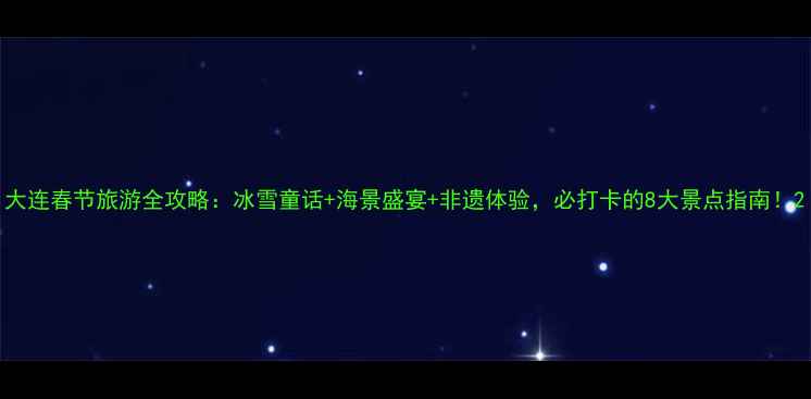 图片 大连春节旅游全攻略：冰雪童话+海景盛宴+非遗体验，必打卡的8大景点指南！2
