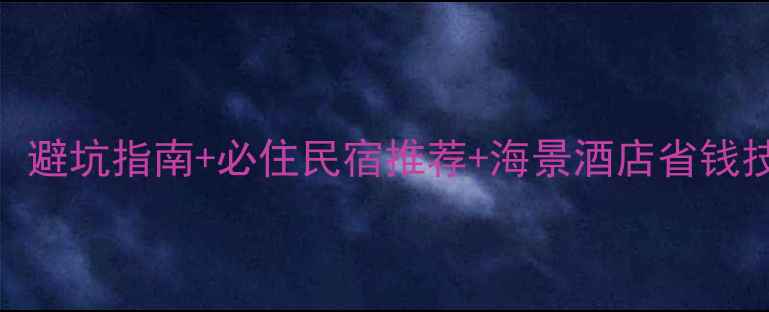 图片 大长山岛住宿全攻略：避坑指南+必住民宿推荐+海景酒店省钱技巧（附最新价格表）