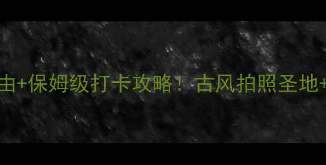 图片 大阳古镇5大必去理由+保姆级打卡攻略！古风拍照圣地+美食地图全公开📸1