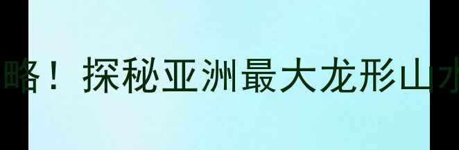 图片 天下第一龙风景区必去攻略！探秘亚洲最大龙形山水公园，打卡5大网红机位