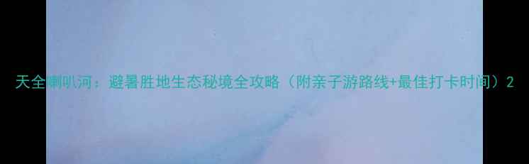 图片 天全喇叭河：避暑胜地生态秘境全攻略（附亲子游路线+最佳打卡时间）2