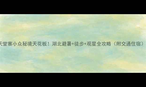 图片 天堂寨小众秘境天花板！湖北避暑+徒步+观星全攻略（附交通住宿）1