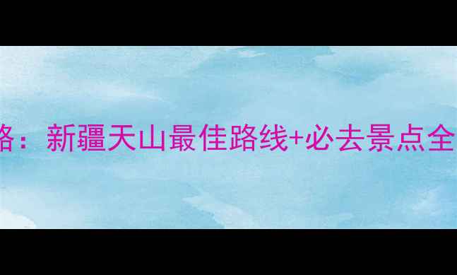 图片 天山自驾旅游攻略：新疆天山最佳路线+必去景点全（附避坑指南）2