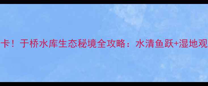 图片 天津周边亲子游必打卡！于桥水库生态秘境全攻略：水清鱼跃+湿地观鸟+星空露营全指南1