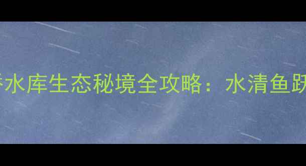 图片 天津周边亲子游必打卡！于桥水库生态秘境全攻略：水清鱼跃+湿地观鸟+星空露营全指南2