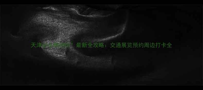 图片 天津必去博物馆！最新全攻略：交通展览预约周边打卡全