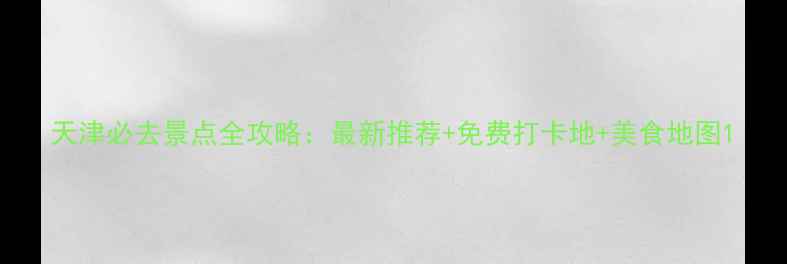 图片 天津必去景点全攻略：最新推荐+免费打卡地+美食地图1