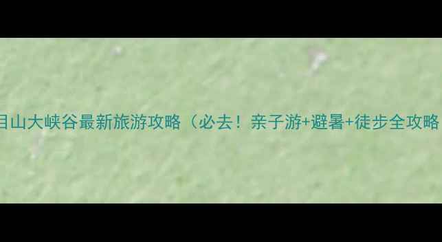 图片 天目山大峡谷最新旅游攻略（必去！亲子游+避暑+徒步全攻略）2