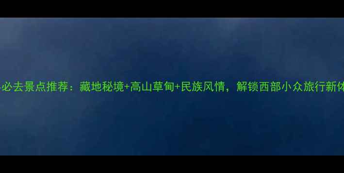 图片 天祝县必去景点推荐：藏地秘境+高山草甸+民族风情，解锁西部小众旅行新体验！2