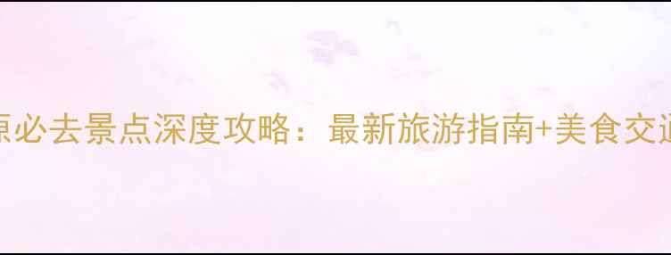 图片 太原必去景点深度攻略：最新旅游指南+美食交通全