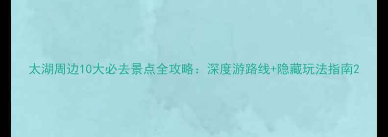图片 太湖周边10大必去景点全攻略：深度游路线+隐藏玩法指南2