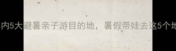 图片 妈妈必看！国内5大避暑亲子游目的地，暑假带娃去这5个地方准没错！1