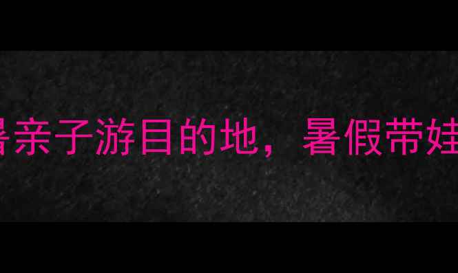图片 妈妈必看！国内5大避暑亲子游目的地，暑假带娃去这5个地方准没错！2