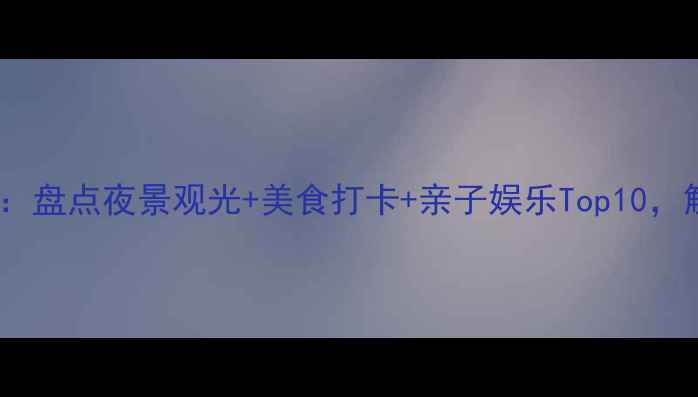 图片 姜堰夜游全攻略：盘点夜景观光+美食打卡+亲子娱乐Top10，解锁小众秘境！1