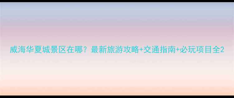 图片 威海华夏城景区在哪？最新旅游攻略+交通指南+必玩项目全2