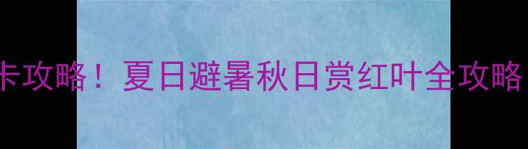 图片 娄烦花果山风景区必去打卡攻略！夏日避暑秋日赏红叶全攻略（附交通住宿+隐藏玩法）