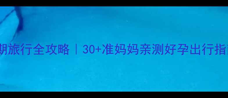 图片 孕期旅行全攻略｜30+准妈妈亲测好孕出行指南1