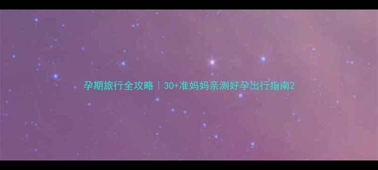 图片 孕期旅行全攻略｜30+准妈妈亲测好孕出行指南2