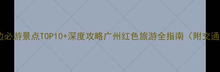 图片 孙中山故居周边必游景点TOP10+深度攻略广州红色旅游全指南（附交通+门票+行程）1