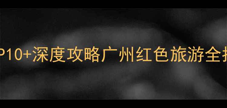图片 孙中山故居周边必游景点TOP10+深度攻略广州红色旅游全指南（附交通+门票+行程）2