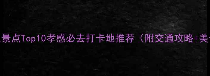 图片 孝感小众景点Top10孝感必去打卡地推荐（附交通攻略+美食清单）