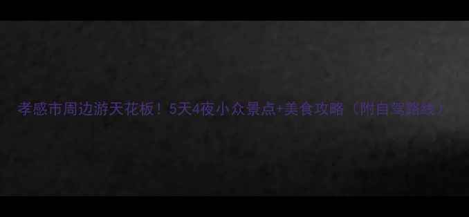 图片 孝感市周边游天花板！5天4夜小众景点+美食攻略（附自驾路线）