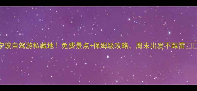 图片 宁波自驾游私藏地！免费景点+保姆级攻略，周末出发不踩雷🚗💨
