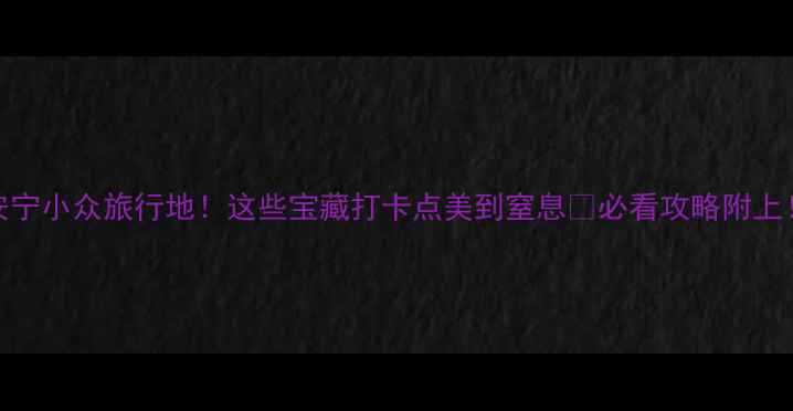 图片 安宁小众旅行地！这些宝藏打卡点美到窒息🌸必看攻略附上！