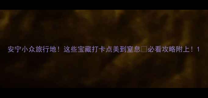 图片 安宁小众旅行地！这些宝藏打卡点美到窒息🌸必看攻略附上！1