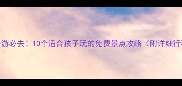 图片 安徽亲子游必去！10个适合孩子玩的免费景点攻略（附详细行程规划）