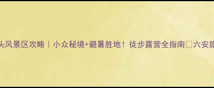 图片 安徽六安横排头风景区攻略｜小众秘境+避暑胜地！徒步露营全指南🌿六安旅游小众旅行地