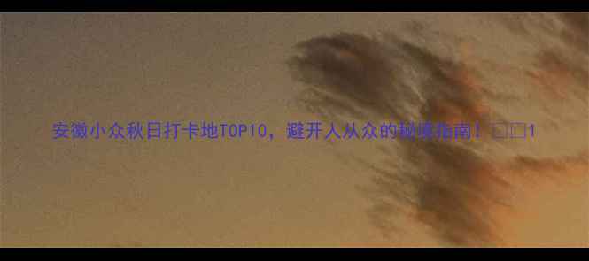 图片 安徽小众秋日打卡地TOP10，避开人从众的秘境指南！🍁🚗1